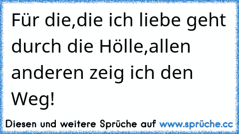 Für die,die ich liebe geht durch die Hölle,allen anderen zeig ich den Weg!