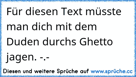 Für diesen﻿ Text müsste man dich mit dem Duden durchs Ghetto jagen. -.-