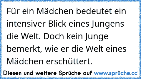 Für ein Mädchen bedeutet ein intensiver Blick eines Jungens die Welt. Doch kein Junge bemerkt, wie er die Welt eines Mädchen erschüttert.