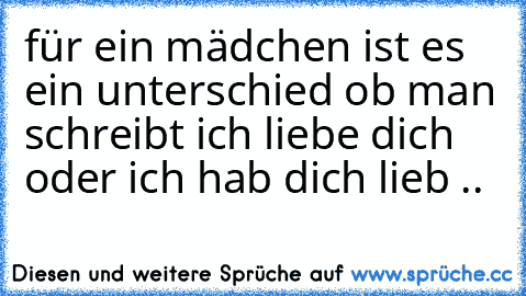 für ein mädchen ist es ein unterschied ob man schreibt ich liebe dich oder ich hab dich lieb ..