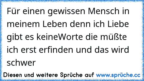 Für einen gewissen Mensch in meinem Leben denn ich Liebe gibt es keineWorte die müßte ich erst erfinden und das wird schwer