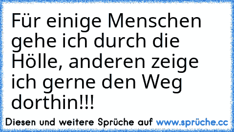 Für einige Menschen gehe ich durch die Hölle, anderen zeige ich gerne den Weg dorthin!!!