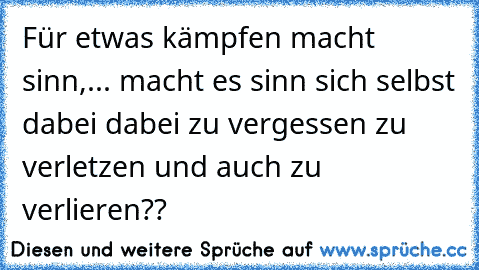 Für etwas kämpfen macht sinn,... macht es sinn sich selbst dabei dabei zu vergessen zu verletzen und auch zu verlieren??