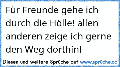 Für Freunde gehe ich durch die Hölle! allen anderen zeige ich gerne den Weg dorthin!