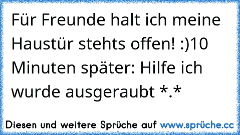 Für Freunde halt ich meine Haustür stehts offen! :)
10 Minuten später: Hilfe ich wurde ausgeraubt *.*