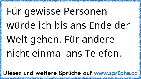 Für gewisse Personen würde ich bis ans Ende der Welt gehen. Für andere nicht einmal ans Telefon.