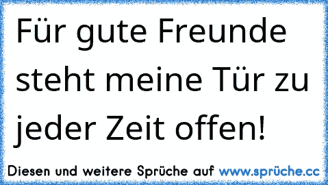 Für gute Freunde steht meine Tür zu jeder Zeit offen!