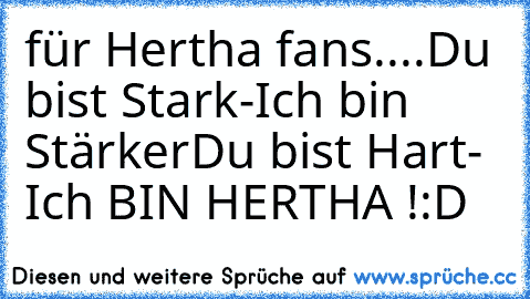 für Hertha fans....
Du bist Stark-Ich bin Stärker
Du bist Hart- Ich BIN HERTHA !
:D