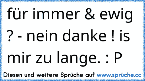 für immer & ewig ? - nein danke ! is mir zu lange. : P