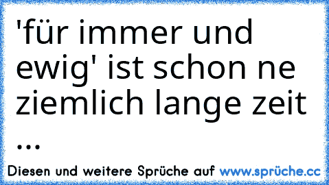 'für immer und ewig' ist schon ne ziemlich lange zeit ...