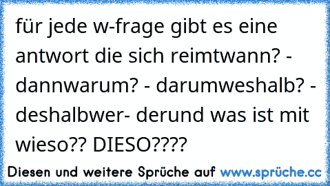 für jede w-frage gibt es eine antwort die sich reimt
wann? - dann
warum? - darum
weshalb? - deshalb
wer- der
und was ist mit wieso?? DIESO????