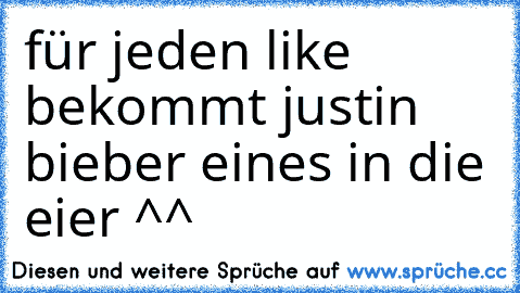 für jeden like bekommt justin bieber eines in die eier ^^