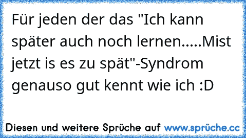 Für jeden der das "Ich kann später auch noch lernen.....Mist jetzt is es zu spät"-Syndrom genauso gut kennt wie ich :D