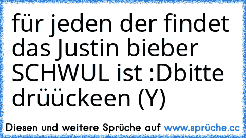 für jeden der findet das Justin bieber SCHWUL ist :D
bitte drüückeen (Y)