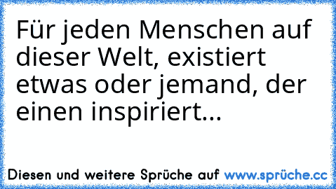 Für jeden Menschen auf dieser Welt, existiert etwas oder jemand, der einen inspiriert... ♥