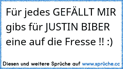 Für jedes GEFÄLLT MIR gibs für JUSTIN BIBER eine auf die Fresse !! :)