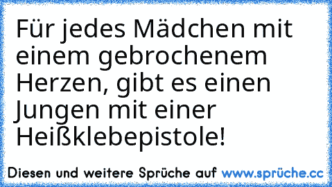 Für jedes Mädchen mit einem gebrochenem Herzen, gibt es einen Jungen mit einer Heißklebepistole!