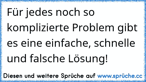 Für jedes noch so komplizierte Problem gibt es eine einfache, schnelle und falsche Lösung!