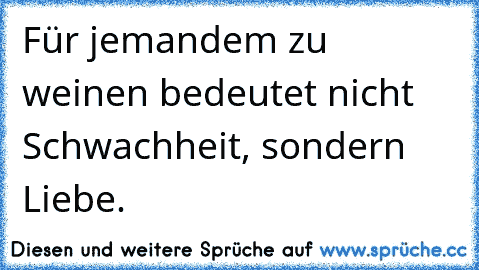 Für jemandem zu weinen bedeutet nicht Schwachheit, sondern Liebe.