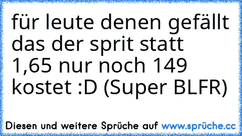 für leute denen gefällt das der sprit statt 1,65 nur noch 149 kostet :D (Super BLFR)