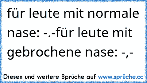 für leute mit normale nase: -.-
für leute mit gebrochene nase: -,-