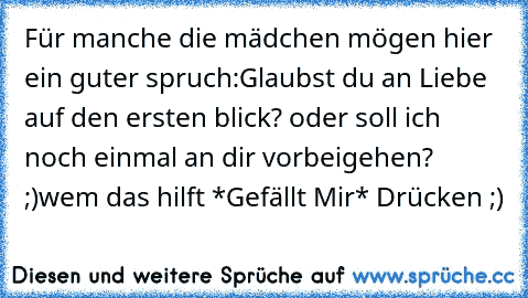 Für manche die mädchen mögen hier ein guter spruch:
Glaubst du an Liebe auf den ersten blick? oder soll ich noch einmal an dir vorbeigehen? ;)
wem das hilft *Gefällt Mir* Drücken ;)