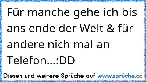 Für manche gehe ich bis ans ende der Welt & für andere nich mal an Telefon...:DD