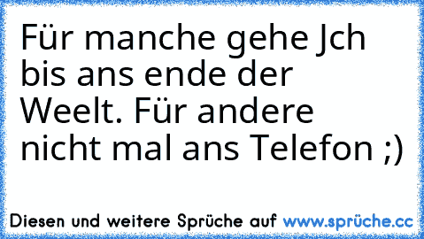 Für manche gehe Jch bis ans ende der Weelt. Für andere nicht mal ans Telefon ;)