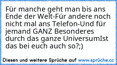 Für manche geht man bis ans Ende der Welt-Für andere noch nicht mal ans Telefon-Und für jemand GANZ Besonderes durch das ganze Universum♥
Ist das bei euch auch so?;)