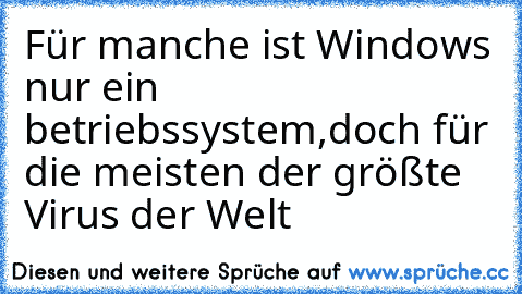 Für manche ist Windows nur ein betriebssystem,
doch für die meisten der größte Virus der Welt