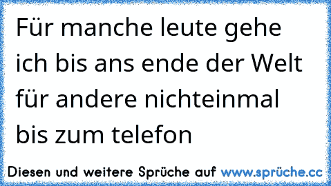 Für manche leute gehe ich bis ans ende der Welt für andere nichteinmal bis zum telefon