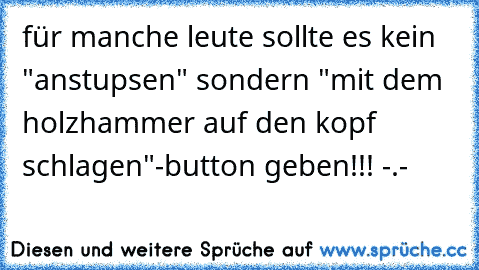 für manche leute sollte es kein "anstupsen" sondern "mit dem holzhammer auf den kopf schlagen"-button geben!!! -.-