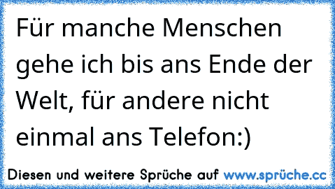 Für manche Menschen gehe ich bis ans Ende der Welt, für andere nicht einmal ans Telefon:) ♥