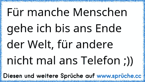 Für manche Menschen  gehe ich bis ans Ende der Welt, für andere nicht mal ans Telefon ;))