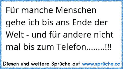 Für manche Menschen gehe ich bis ans Ende der Welt - und für andere nicht mal bis zum Telefon........!!!