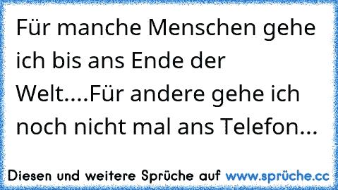 Für manche Menschen gehe ich bis ans Ende der Welt....Für andere gehe ich noch nicht mal ans Telefon...