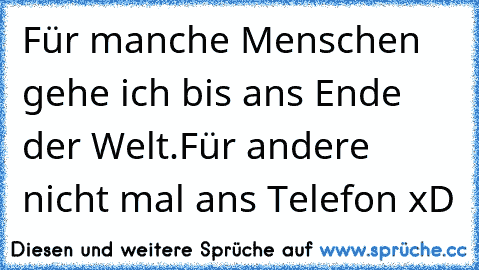 Für manche Menschen gehe ich bis ans Ende der Welt.
Für andere nicht mal ans Telefon xD