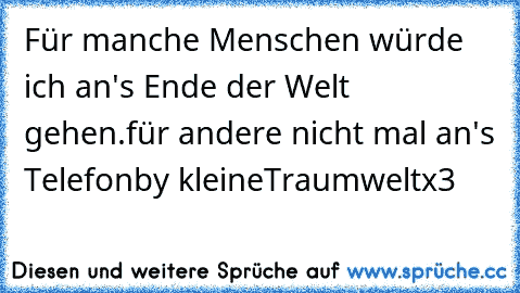 Für manche Menschen würde ich an's Ende der Welt gehen.
für andere nicht mal an's Telefon
by kleineTraumweltx3