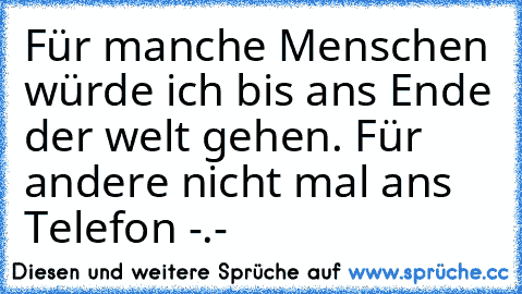 Für manche Menschen würde ich bis ans Ende der welt gehen. Für andere nicht mal ans Telefon -.-