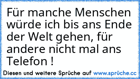 Für manche Menschen würde ich bis ans Ende der Welt gehen, für andere nicht mal ans Telefon !