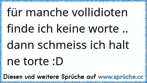 für manche vollidioten finde ich keine worte .. dann schmeiss ich halt ne torte :D