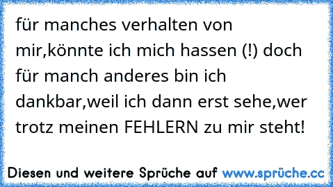 für manches verhalten von
 mir,
könnte ich mich hassen (!)
 doch für manch anderes bin
 ich dankbar,
weil ich dann erst sehe,
wer trotz meinen FEHLERN
 zu mir steht!