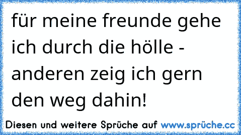 für meine freunde gehe ich durch die hölle - anderen zeig ich gern den weg dahin!