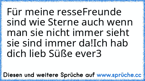 Für meine resse♥
Freunde sind wie Sterne auch wenn man sie nicht immer sieht sie sind immer da!
Ich hab dich lieb Süße♥ ever♥3