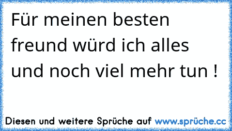 Für meinen besten freund würd ich alles und noch viel mehr tun !  