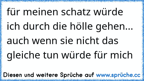 für meinen schatz würde ich durch die hölle gehen... auch wenn sie nicht das gleiche tun würde für mich