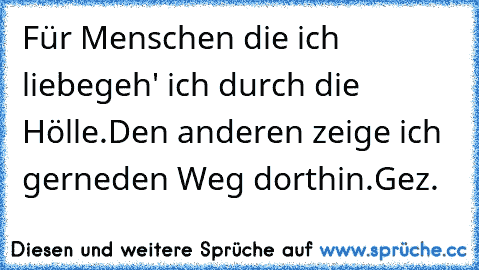 Für Menschen die ich liebe
geh' ich durch die Hölle.
Den anderen zeige ich gerne
den Weg dorthin.
Gez. ♥