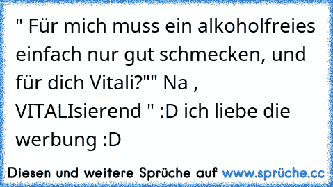 " Für mich muss ein alkoholfreies einfach nur gut schmecken, und für dich Vitali?"
" Na , VITALIsierend " :D 
ich liebe die werbung :D