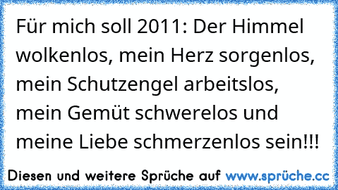 Für mich soll 2011: Der Himmel wolkenlos, mein Herz sorgenlos, mein Schutzengel arbeitslos, mein Gemüt schwerelos und meine Liebe schmerzenlos sein!!! 