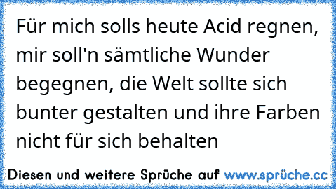 Für mich soll´s heute Acid regnen, mir soll'n sämtliche Wunder begegnen, die Welt sollte sich bunter gestalten und ihre Farben nicht für sich behalten